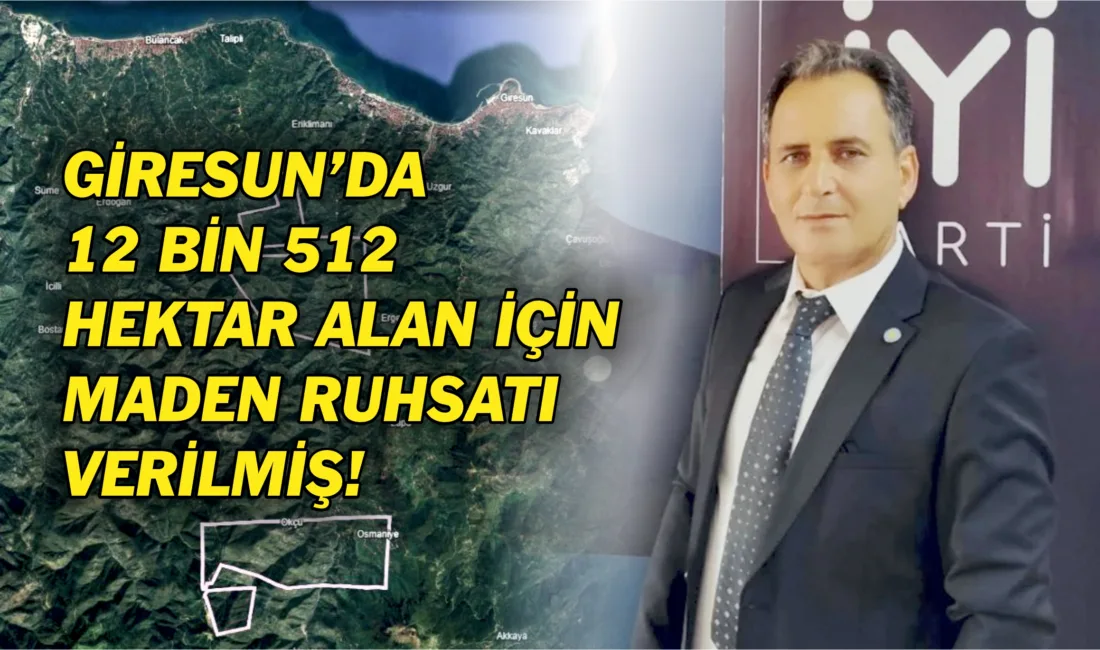 Giresun’da 12 Bin 512 Hektar Alan İçin Maden Ruhsatı Verilmiş! İYİ Parti Bulancak İlçe Başkanı Akif Kacar, Giresun ve ilçelerindeki